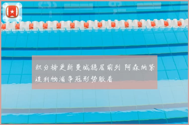 积分榜更新曼城稳居前列 阿森纳紧追利物浦争冠形势胶着