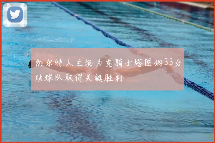 凯尔特人主场力克骑士塔图姆33分助球队取得关键胜利