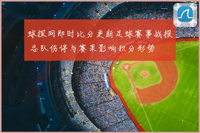 球探网即时比分更新足球赛事战报 各队伤停与赛果影响积分形势