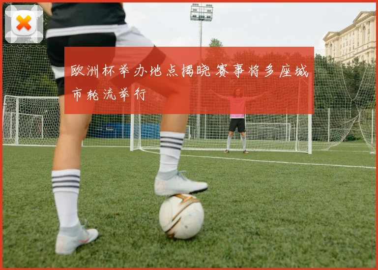 欧洲杯举办地点揭晓 赛事将多座城市轮流举行