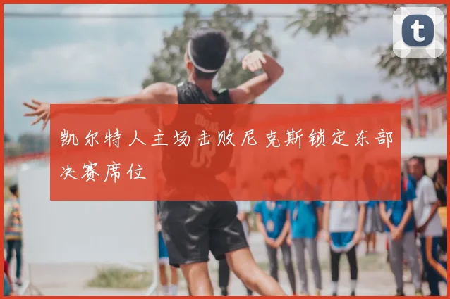 凯尔特人主场击败尼克斯锁定东部决赛席位
