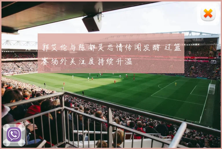 郭艾伦与陈都灵恋情传闻发酵 辽篮赛场外关注度持续升温
