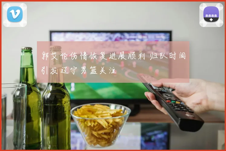 郭艾伦伤情恢复进展顺利 归队时间引发辽宁男篮关注