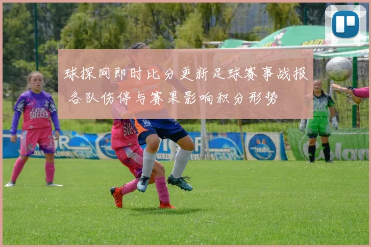 球探网即时比分更新足球赛事战报 各队伤停与赛果影响积分形势